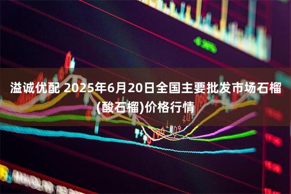 溢诚优配 2025年6月20日全国主要批发市场石榴(酸石榴)价格行情