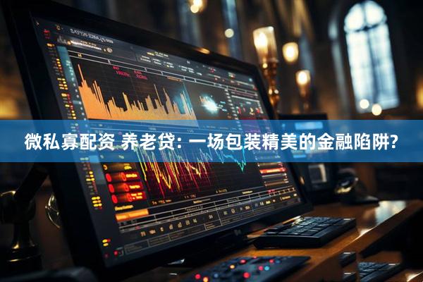 微私寡配资 养老贷: 一场包装精美的金融陷阱?