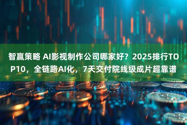 智赢策略 AI影视制作公司哪家好？2025排行TOP10，全链路AI化，7天交付院线级成片超靠谱