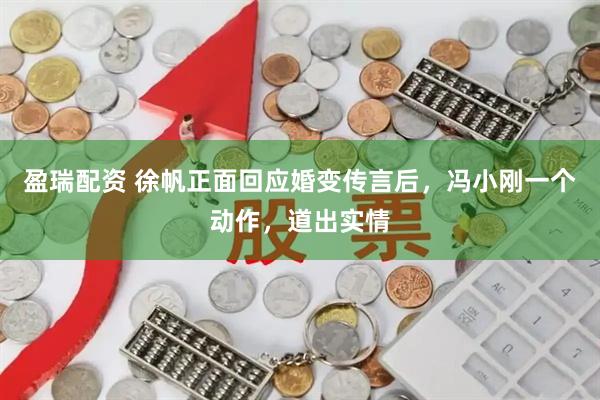 盈瑞配资 徐帆正面回应婚变传言后，冯小刚一个动作，道出实情