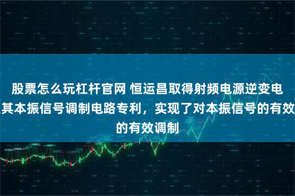 股票怎么玩杠杆官网 恒运昌取得射频电源逆变电路及其本振信号调制电路专利，实现了对本振信号的有效调制