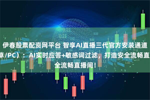 伊春股票配资网平台 智享AI直播三代官方安装通道（安卓/PC）：AI实时应答+敏感词过滤，打造安全流畅直播间！