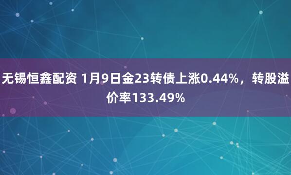 无锡恒鑫配资 1月9日金23转债上涨0.44%，转股溢价率133.49%