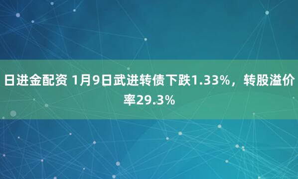 日进金配资 1月9日武进转债下跌1.33%，转股溢价率29.3%