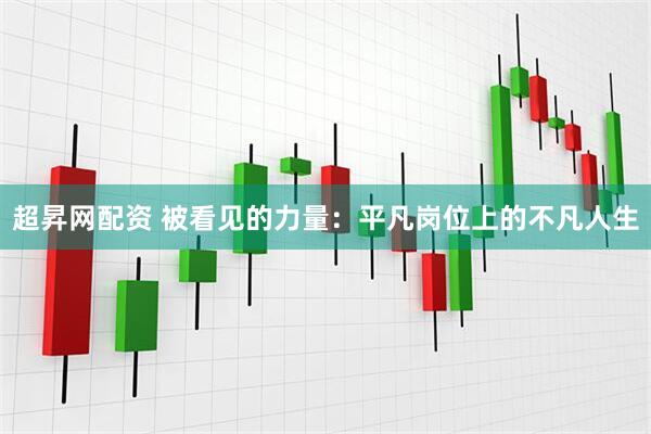 超昇网配资 被看见的力量：平凡岗位上的不凡人生