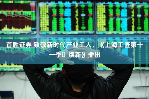 首胜证券 致敬新时代产业工人，《上海工匠第十一季・焕新》播出