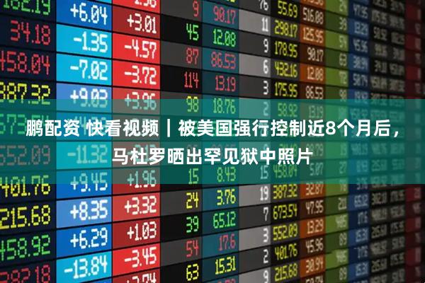 鹏配资 快看视频｜被美国强行控制近8个月后，马杜罗晒出罕见狱中照片