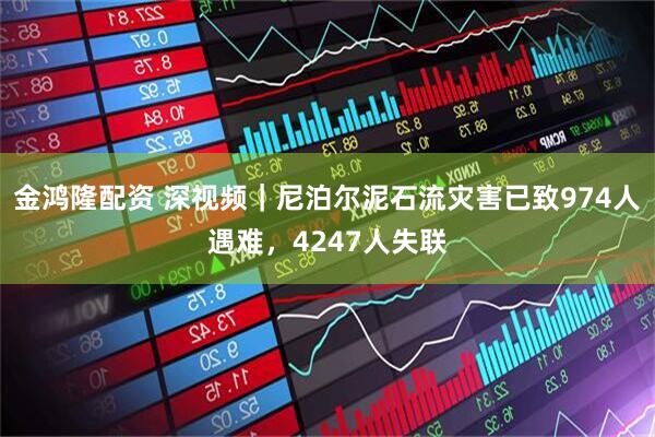 金鸿隆配资 深视频｜尼泊尔泥石流灾害已致974人遇难，4247人失联